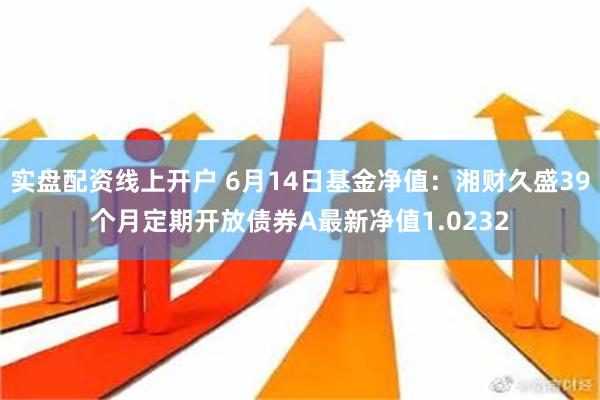 实盘配资线上开户 6月14日基金净值：湘财久盛39个月定期开放债券A最新净值1.0232