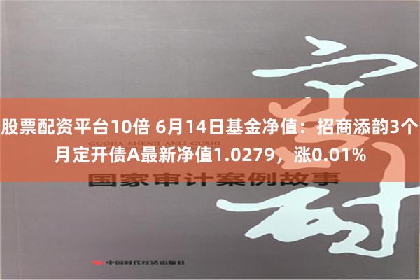 股票配资平台10倍 6月14日基金净值：招商添韵3个月定开债A最新净值1.0279，涨0.01%