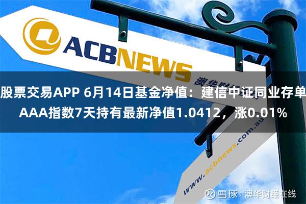 股票交易APP 6月14日基金净值：建信中证同业存单AAA指数7天持有最新净值1.0412，涨0.01%