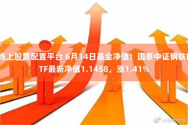 线上股票配置平台 6月14日基金净值：国泰中证钢铁ETF最新净值1.1458，涨1.41%