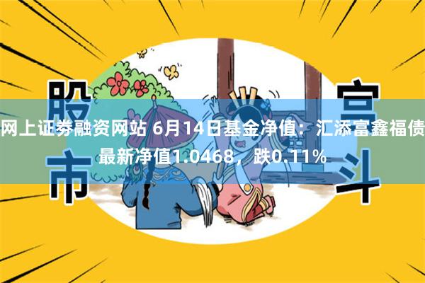 网上证劵融资网站 6月14日基金净值：汇添富鑫福债最新净值1.0468，跌0.11%