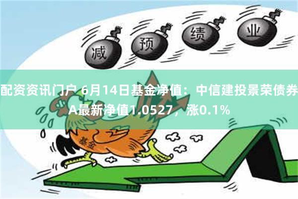 配资资讯门户 6月14日基金净值：中信建投景荣债券A最新净值1.0527，涨0.1%