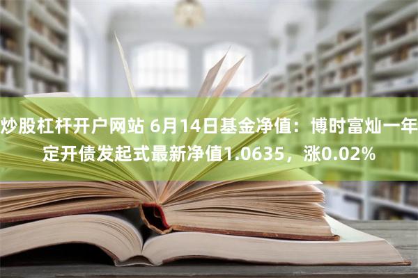 炒股杠杆开户网站 6月14日基金净值：博时富灿一年定开债发起式最新净值1.0635，涨0.02%