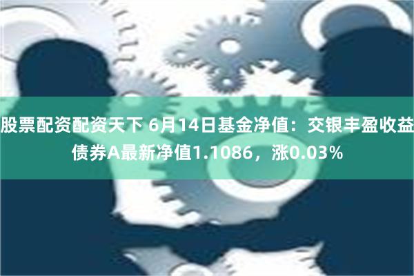 股票配资配资天下 6月14日基金净值：交银丰盈收益债券A最新净值1.1086，涨0.03%