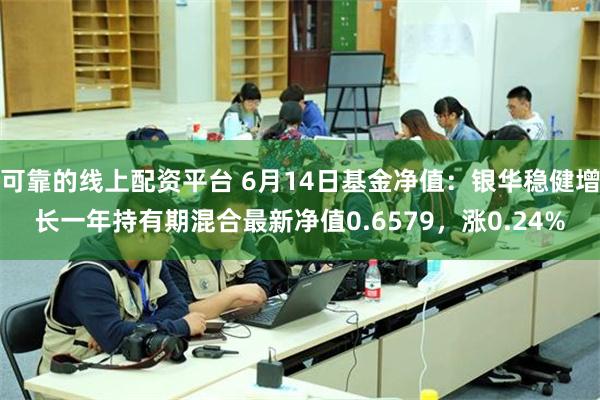 可靠的线上配资平台 6月14日基金净值：银华稳健增长一年持有期混合最新净值0.6579，涨0.24%