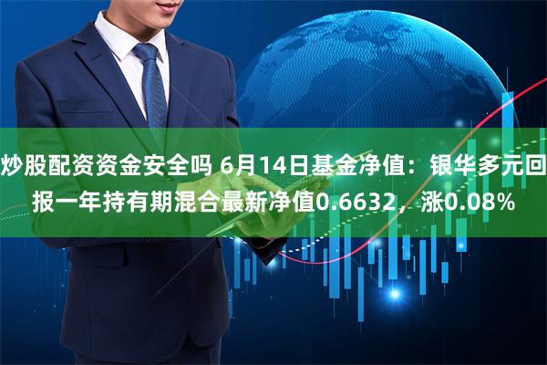 炒股配资资金安全吗 6月14日基金净值：银华多元回报一年持有期混合最新净值0.6632，涨0.08%