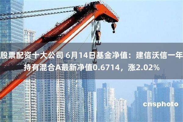 股票配资十大公司 6月14日基金净值：建信沃信一年持有混合A最新净值0.6714，涨2.02%