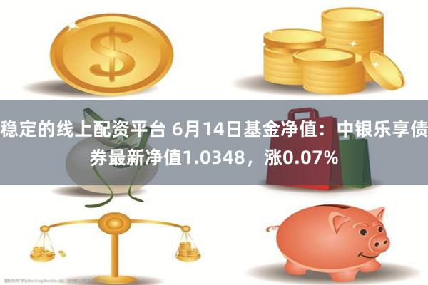 稳定的线上配资平台 6月14日基金净值：中银乐享债券最新净值1.0348，涨0.07%