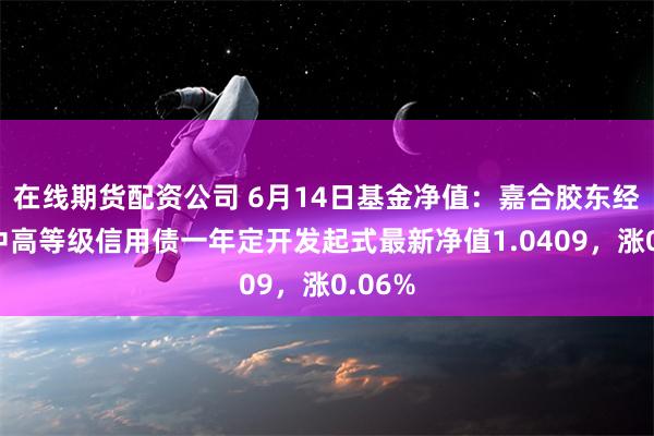 在线期货配资公司 6月14日基金净值：嘉合胶东经济圈中高等级信用债一年定开发起式最新净值1.0409，涨0.06%