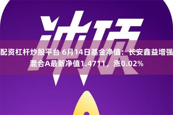 配资杠杆炒股平台 6月14日基金净值：长安鑫益增强混合A最新净值1.4711，涨0.02%