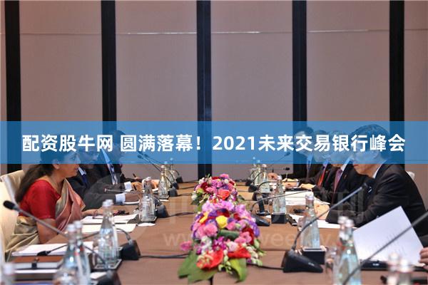 配资股牛网 圆满落幕！2021未来交易银行峰会