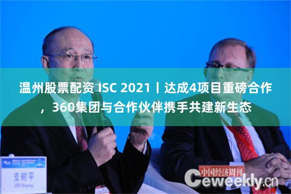 温州股票配资 ISC 2021丨达成4项目重磅合作，360集团与合作伙伴携手共建新生态