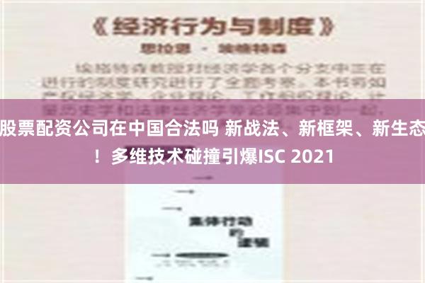 股票配资公司在中国合法吗 新战法、新框架、新生态！多维技术碰撞引爆ISC 2021