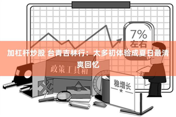 加杠杆炒股 台青吉林行：太多初体验成夏日最清爽回忆