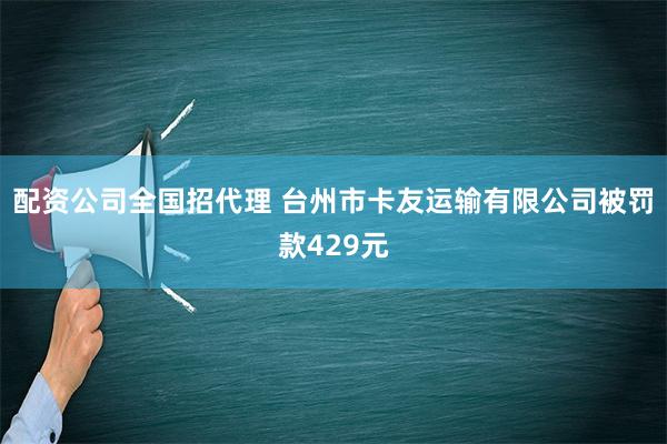 配资公司全国招代理 台州市卡友运输有限公司被罚款429元