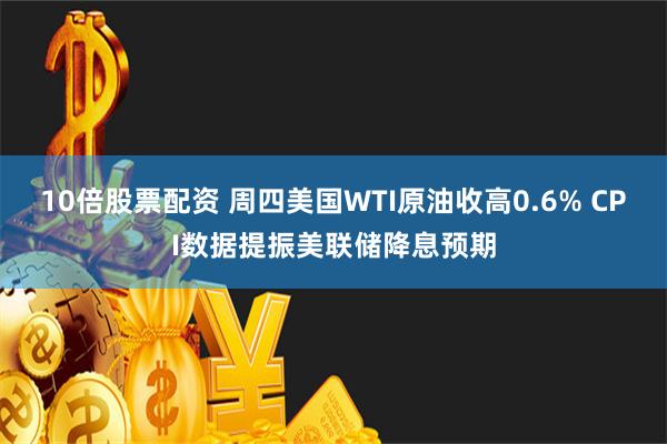 10倍股票配资 周四美国WTI原油收高0.6% CPI数据提振美联储降息预期