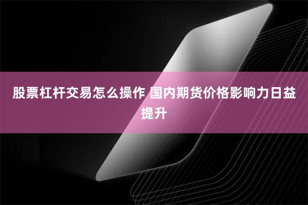 股票杠杆交易怎么操作 国内期货价格影响力日益提升