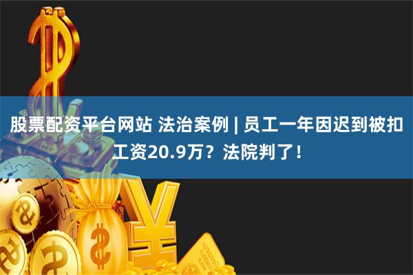 股票配资平台网站 法治案例 | 员工一年因迟到被扣工资20.9万？法院判了！