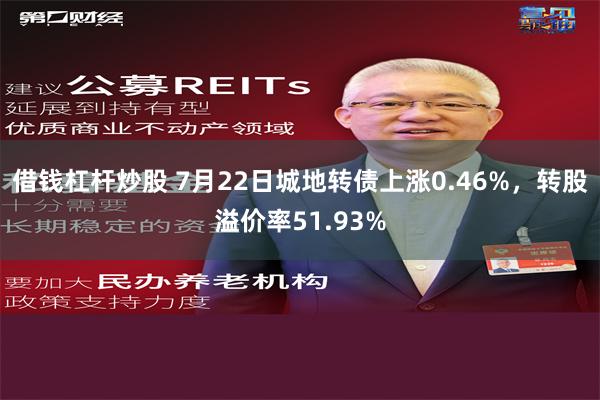 借钱杠杆炒股 7月22日城地转债上涨0.46%，转股溢价率51.93%