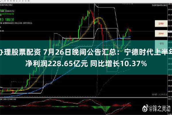 办理股票配资 7月26日晚间公告汇总：宁德时代上半年净利润228.65亿元 同比增长10.37%