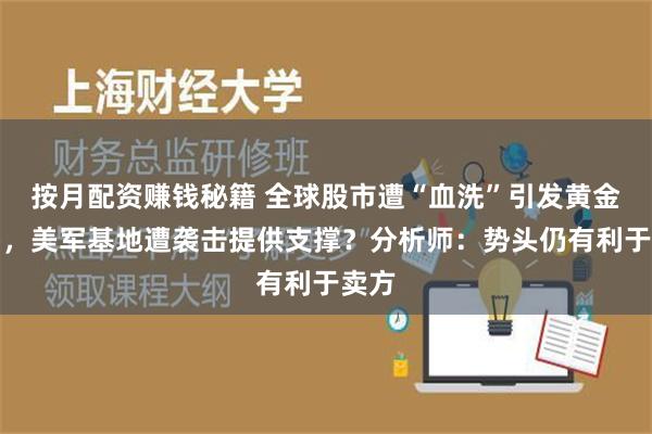 按月配资赚钱秘籍 全球股市遭“血洗”引发黄金抛售，美军基地遭袭击提供支撑？分析师：势头仍有利于卖方