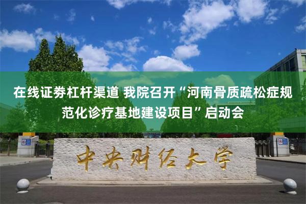 在线证劵杠杆渠道 我院召开“河南骨质疏松症规范化诊疗基地建设项目”启动会