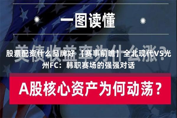 股票配资什么品牌好 【赛事前瞻】全北现代VS光州FC：韩职赛场的强强对话