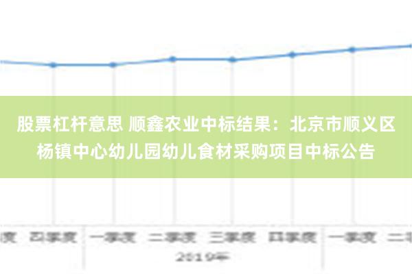 股票杠杆意思 顺鑫农业中标结果：北京市顺义区杨镇中心幼儿园幼儿食材采购项目中标公告