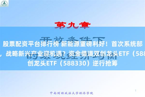 股票配资平台排行榜 新能源重磅利好！首次系统部署全面绿色转型，战略新兴产业迎机遇？资金借道双创龙头ETF（588330）逆行抢筹