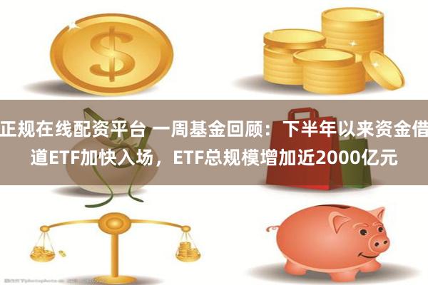 正规在线配资平台 一周基金回顾：下半年以来资金借道ETF加快入场，ETF总规模增加近2000亿元