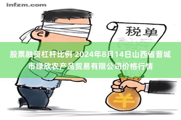 股票融资杠杆比例 2024年8月14日山西省晋城市绿欣农产品贸易有限公司价格行情