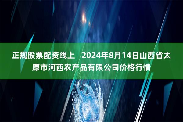 正规股票配资线上   2024年8月14日山西省太原市河西农产品有限公司价格行情