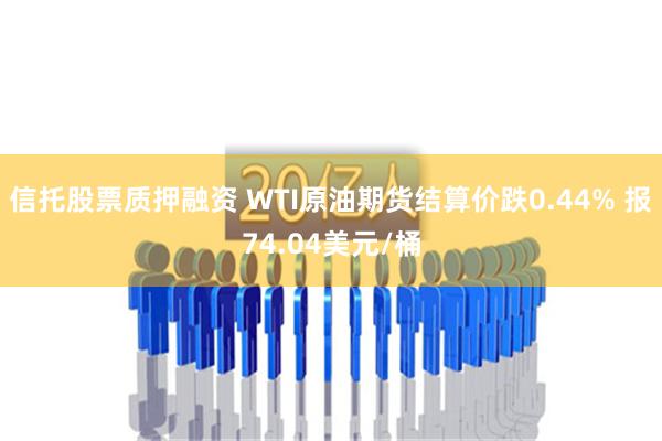 信托股票质押融资 WTI原油期货结算价跌0.44% 报74.04美元/桶