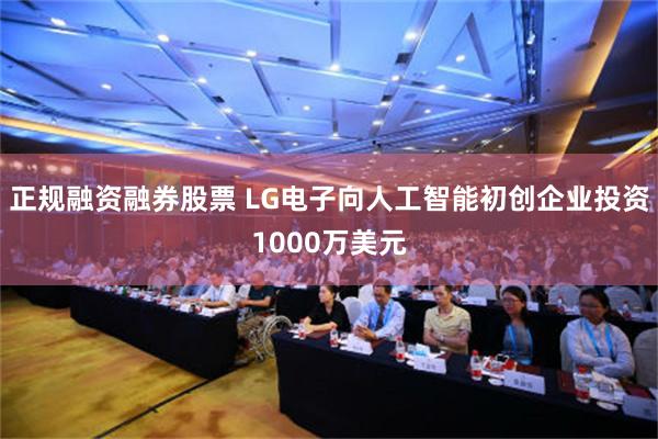 正规融资融券股票 LG电子向人工智能初创企业投资1000万美元