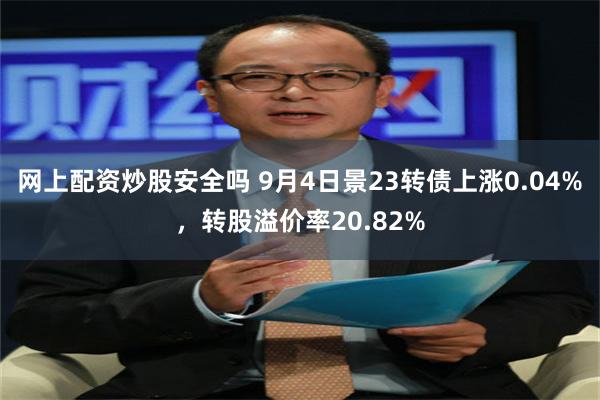 网上配资炒股安全吗 9月4日景23转债上涨0.04%，转股溢价率20.82%