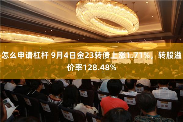 怎么申请杠杆 9月4日金23转债上涨1.71%，转股溢价率128.48%