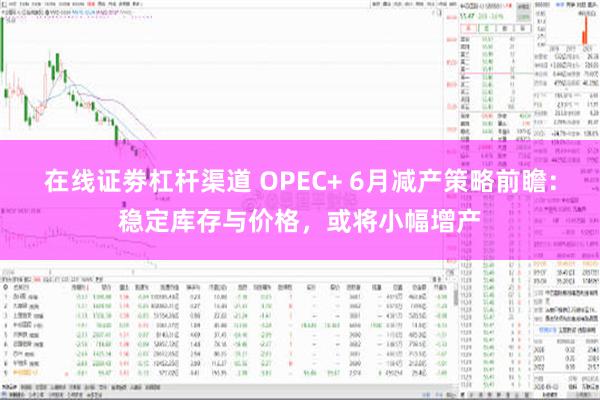 在线证劵杠杆渠道 OPEC+ 6月减产策略前瞻：稳定库存与价格，或将小幅增产