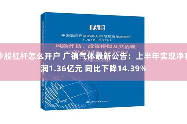 炒股杠杆怎么开户 广钢气体最新公告：上半年实现净利润1.36亿元 同比下降14.39%