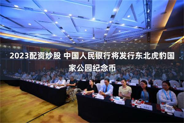 2023配资炒股 中国人民银行将发行东北虎豹国家公园纪念币