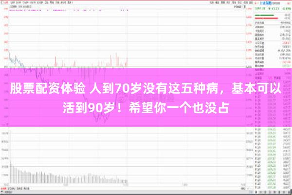 股票配资体验 人到70岁没有这五种病，基本可以活到90岁！希望你一个也没占