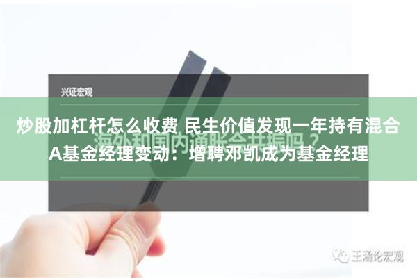 炒股加杠杆怎么收费 民生价值发现一年持有混合A基金经理变动：增聘邓凯成为基金经理