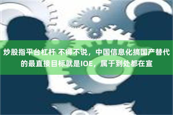 炒股指平台杠杆 不得不说，中国信息化搞国产替代的最直接目标就是IOE，属于到处都在宣