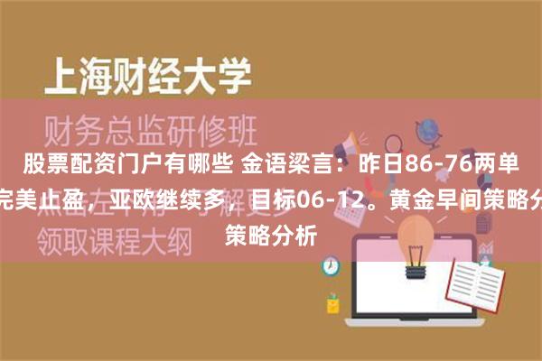 股票配资门户有哪些 金语梁言：昨日86-76两单均完美止盈，亚欧继续多，目标06-12。黄金早间策略分析