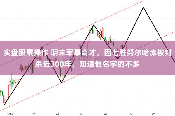 实盘股票操作 明末军事奇才，因七胜努尔哈赤被封杀近300年，知道他名字的不多