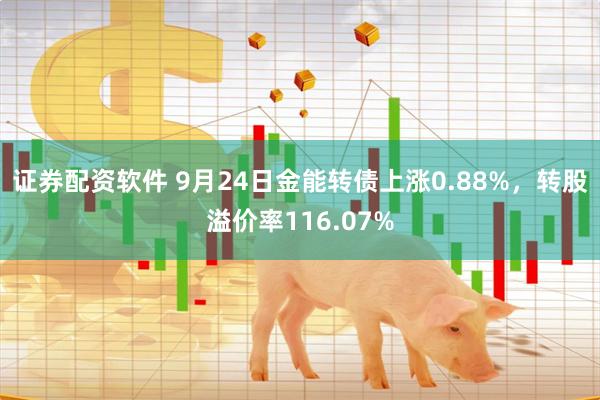 证券配资软件 9月24日金能转债上涨0.88%，转股溢价率116.07%