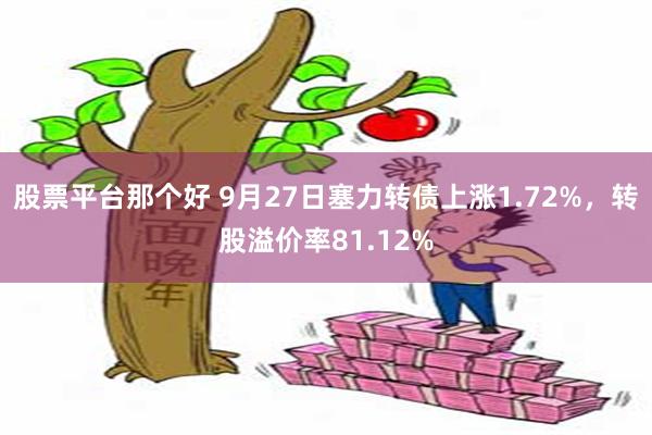 股票平台那个好 9月27日塞力转债上涨1.72%，转股溢价率81.12%