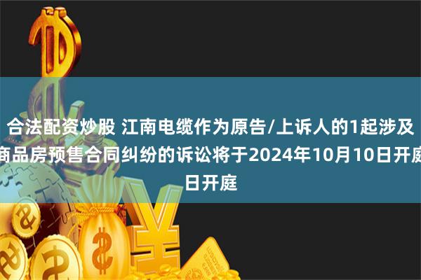 合法配资炒股 江南电缆作为原告/上诉人的1起涉及商品房预售合同纠纷的诉讼将于2024年10月10日开庭