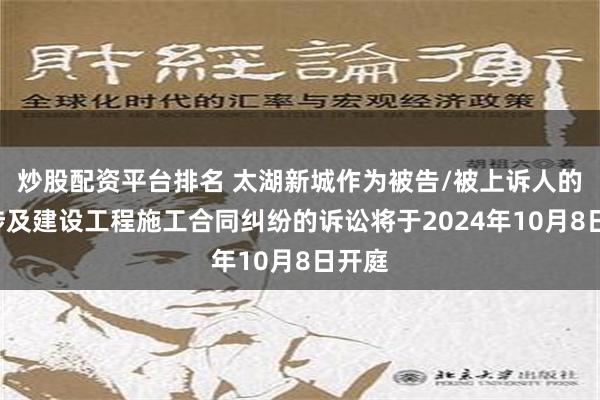 炒股配资平台排名 太湖新城作为被告/被上诉人的1起涉及建设工程施工合同纠纷的诉讼将于2024年10月8日开庭