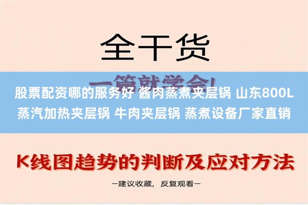 股票配资哪的服务好 酱肉蒸煮夹层锅 山东800L蒸汽加热夹层锅 牛肉夹层锅 蒸煮设备厂家直销