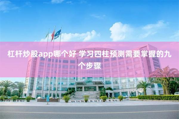 杠杆炒股app哪个好 学习四柱预测需要掌握的九个步骤